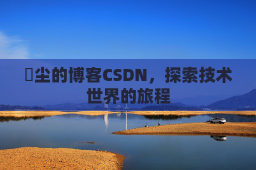 玦尘的博客CSDN，探索技术世界的旅程
